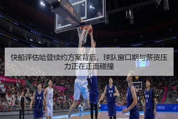 快船评估哈登续约方案背后，球队窗口期与薪资压力正在正面碰撞